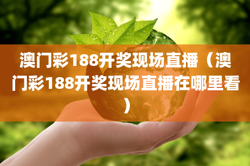 澳门彩188开奖现场直播（澳门彩188开奖现场直播在哪里看）