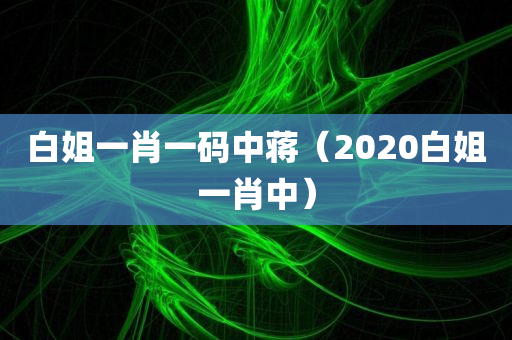 白姐一肖一码中蒋（2020白姐一肖中）