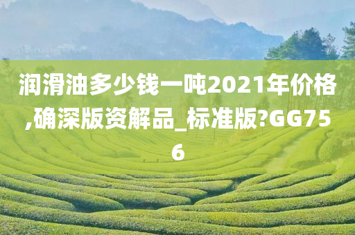 润滑油多少钱一吨2021年价格,确深版资解品_标准版?GG756