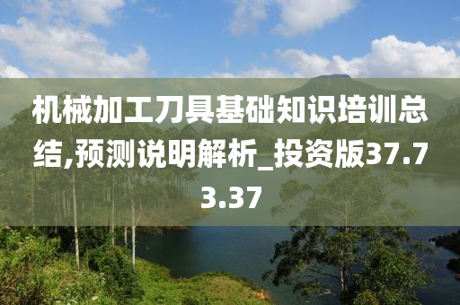 机械加工刀具基础知识培训总结,预测说明解析_投资版37.73.37