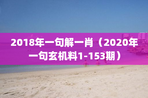 2018年一句解一肖（2020年一句玄机料1-153期）