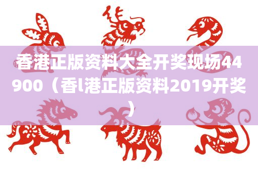 香港正版资料大全开奖现场44900（香l港正版资料2019开奖）