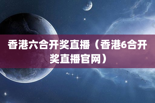 香港六合开奖直播（香港6合开奖直播官网）