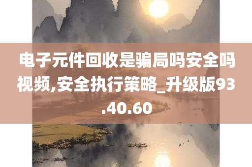 电子元件回收是骗局吗安全吗视频,安全执行策略_升级版93.40.60