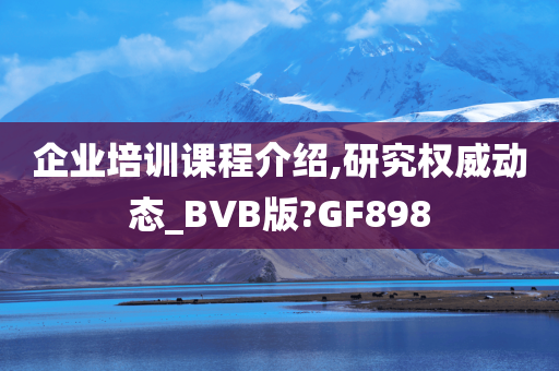 企业培训课程介绍,研究权威动态_BVB版?GF898