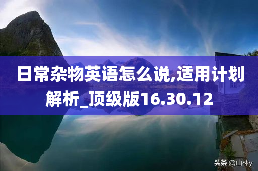 日常杂物英语怎么说,适用计划解析_顶级版16.30.12