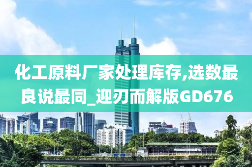 化工原料厂家处理库存,选数最良说最同_迎刃而解版GD676