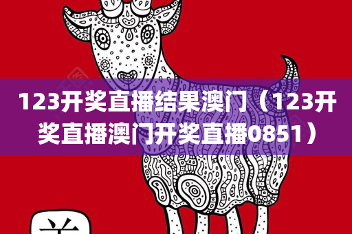 123开奖直播结果澳门（123开奖直播澳门开奖直播0851）