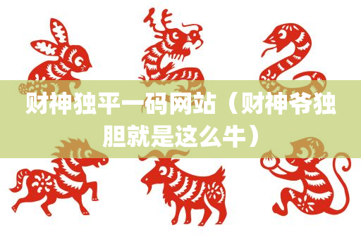 财神独平一码网站（财神爷独胆就是这么牛）