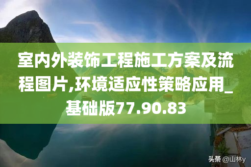 室内外装饰工程施工方案及流程图片,环境适应性策略应用_基础版77.90.83