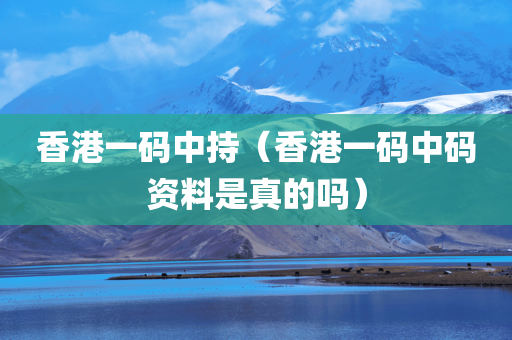 香港一码中持（香港一码中码资料是真的吗）