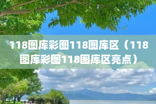 118图库彩图118图库区（118图库彩图118图库区亮点）