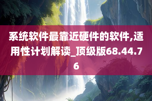 系统软件最靠近硬件的软件,适用性计划解读_顶级版68.44.76