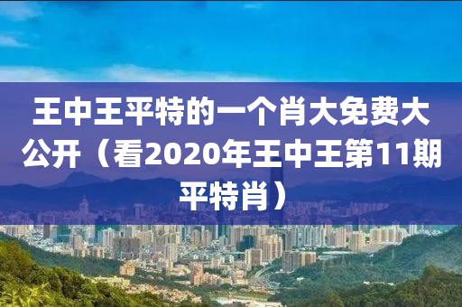 王中王平特的一个肖大免费大公开（看2020年王中王第11期平特肖）