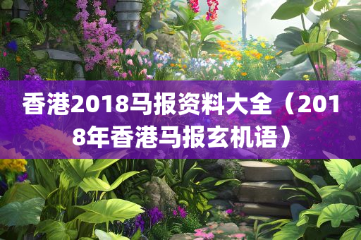 香港2018马报资料大全（2018年香港马报玄机语）