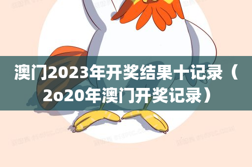 澳门2023年开奖结果十记录（2o20年澳门开奖记录）