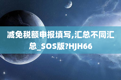 减免税额申报填写,汇总不同汇总_SOS版?HJH66