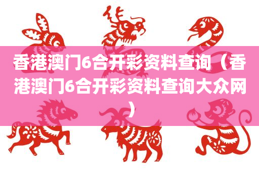 香港澳门6合开彩资料查询（香港澳门6合开彩资料查询大众网）