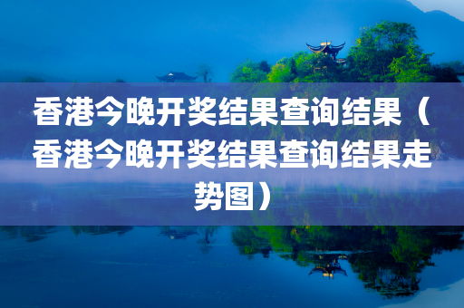 香港今晚开奖结果查询结果（香港今晚开奖结果查询结果走势图）