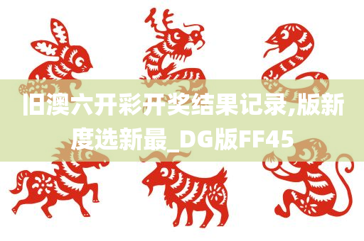 旧澳六开彩开奖结果记录,版新度选新最_DG版FF45