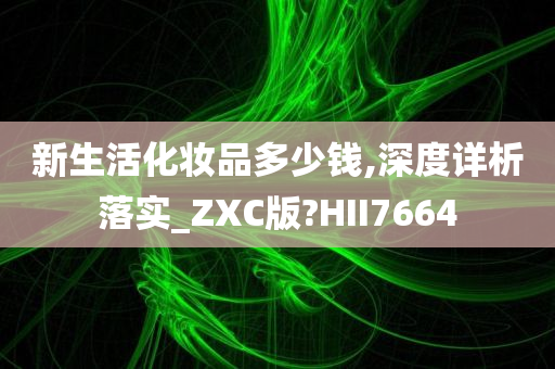 新生活化妆品多少钱,深度详析落实_ZXC版?HII7664