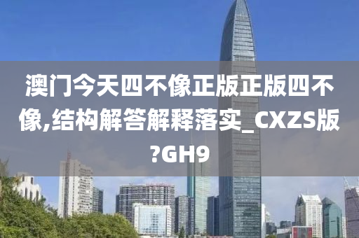 澳门今天四不像正版正版四不像,结构解答解释落实_CXZS版?GH9