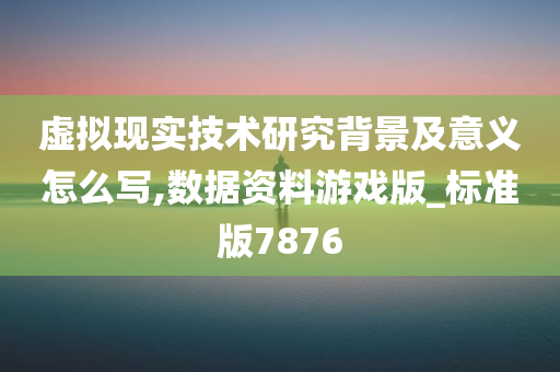 虚拟现实技术研究背景及意义怎么写,数据资料游戏版_标准版7876