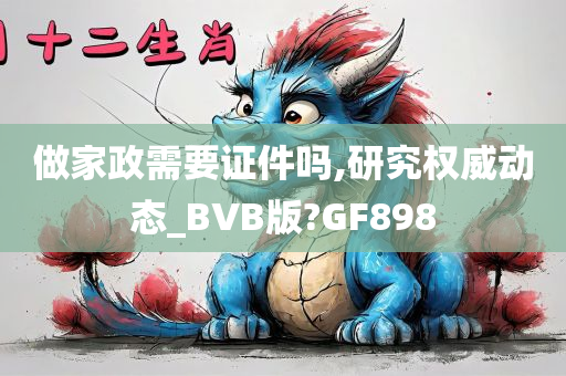 做家政需要证件吗,研究权威动态_BVB版?GF898