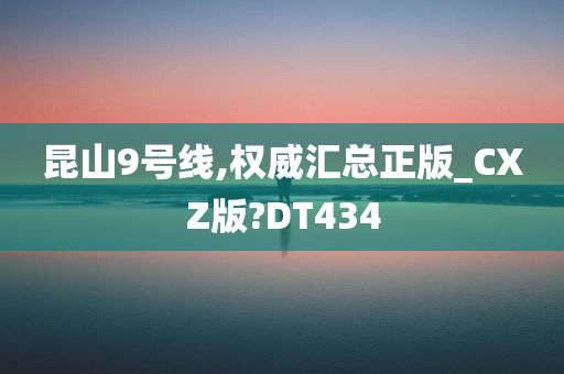 昆山9号线,权威汇总正版_CXZ版?DT434