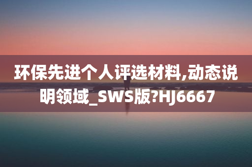 环保先进个人评选材料,动态说明领域_SWS版?HJ6667