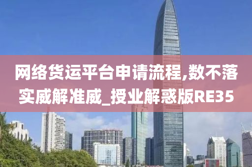 网络货运平台申请流程,数不落实威解准威_授业解惑版RE35