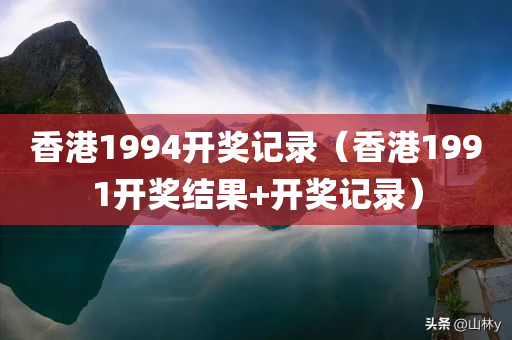 香港1994开奖记录（香港1991开奖结果+开奖记录）