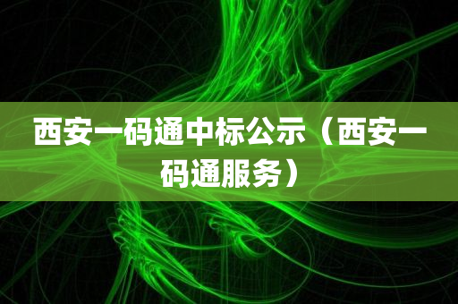 西安一码通中标公示（西安一码通服务）