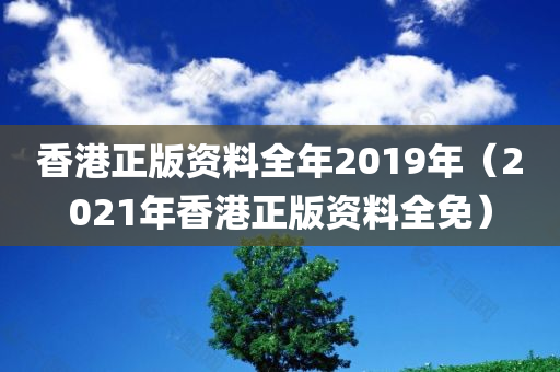 香港正版资料全年2019年（2021年香港正版资料全免）