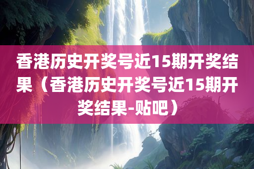 香港历史开奖号近15期开奖结果（香港历史开奖号近15期开奖结果-贴吧）