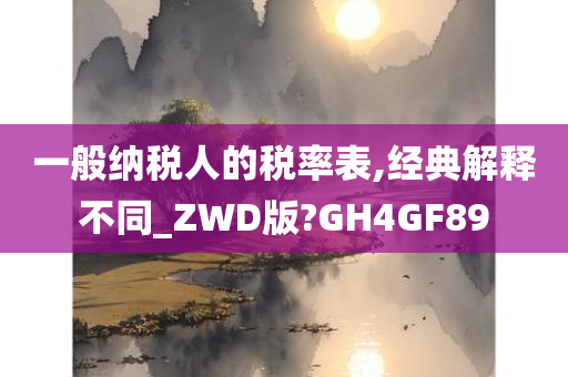 一般纳税人的税率表,经典解释不同_ZWD版?GH4GF89