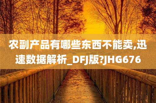 农副产品有哪些东西不能卖,迅速数据解析_DFJ版?JHG676