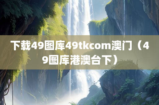 下载49图库49tkcom澳门（49图库港澳台下）