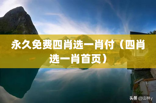 永久免费四肖选一肖付（四肖选一肖首页）