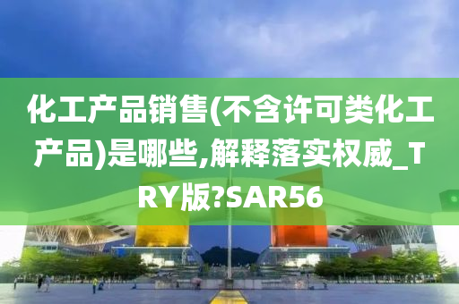 化工产品销售(不含许可类化工产品)是哪些,解释落实权威_TRY版?SAR56