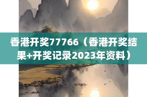 香港开奖77766（香港开奖结果+开奖记录2023年资料）