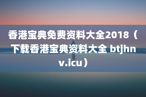 香港宝典免费资料大全2018（下载香港宝典资料大全 btjhnv.icu）