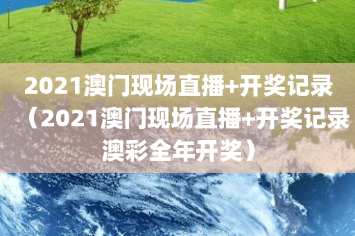 2021澳门现场直播+开奖记录（2021澳门现场直播+开奖记录澳彩全年开奖）