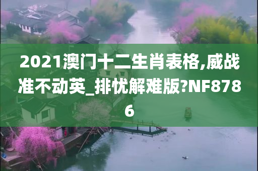 2021澳门十二生肖表格,威战准不动英_排忧解难版?NF8786