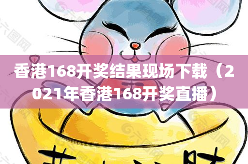 香港168开奖结果现场下载（2021年香港168开奖直播）