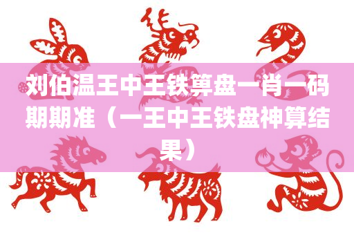 刘伯温王中王铁箅盘一肖一码期期准（一王中王铁盘神算结果）