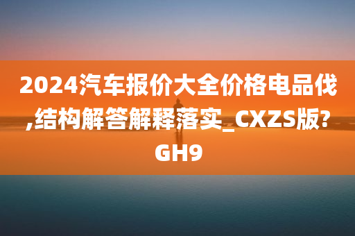 2024汽车报价大全价格电品伐,结构解答解释落实_CXZS版?GH9