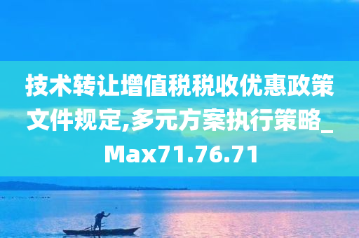 技术转让增值税税收优惠政策文件规定,多元方案执行策略_Max71.76.71