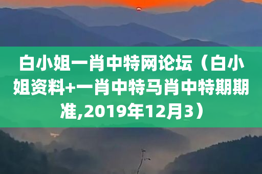 白小姐一肖中特网论坛（白小姐资料+一肖中特马肖中特期期准,2019年12月3）