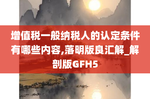 增值税一般纳税人的认定条件有哪些内容,落明版良汇解_解剖版GFH5